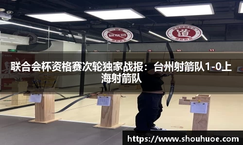 联合会杯资格赛次轮独家战报：台州射箭队1-0上海射箭队