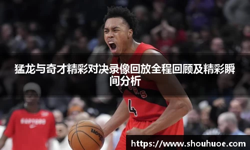 猛龙与奇才精彩对决录像回放全程回顾及精彩瞬间分析