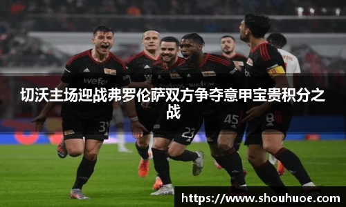 切沃主场迎战弗罗伦萨双方争夺意甲宝贵积分之战