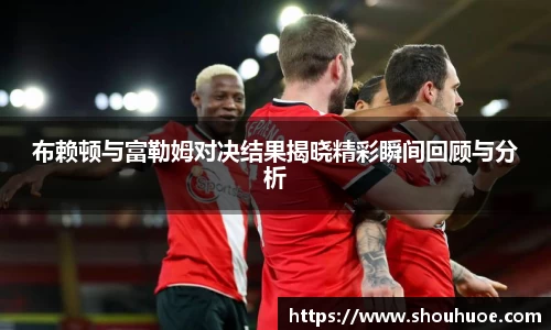 布赖顿与富勒姆对决结果揭晓精彩瞬间回顾与分析